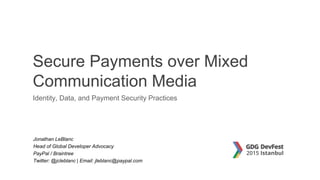 Secure Payments over Mixed
Communication Media
Identity, Data, and Payment Security Practices
Jonathan LeBlanc
Head of Global Developer Advocacy
PayPal / Braintree
Twitter: @jcleblanc | Email: jleblanc@paypal.com
 