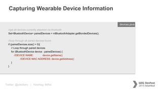 Twitter: @jcleblanc | Hashtag: #dfist
Capturing Wearable Device Information
ENTER FILENAME/LANG
//get all devices currently attached via bluetooth
Set<BluetoothDevice> pairedDevices = mBluetoothAdapter.getBondedDevices();
//loop through all paired devices found
if (pairedDevices.size() > 0){
// Loop through paired devices
for (BluetoothDevice device : pairedDevices) {
//DEVICE NAME: device.getName()
//DEVICE MAC ADDRESS: device.getAddress()
}
}
devices.java
 