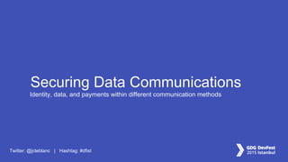 Twitter: @jcleblanc | Hashtag: #dfist
Securing Data Communications
Identity, data, and payments within different communication methods
 