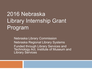 Nebraska Library Commission
Nebraska Regional Library Systems
Funded through Library Services and
Technology Act, Institute of Museum and
Library Services
2016 Nebraska
Library Internship Grant
Program
 