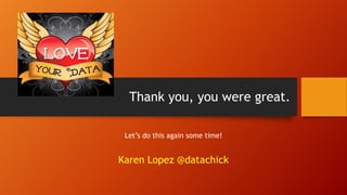 Thank you, you were great.
Let’s do this again some time!
Karen Lopez @datachick
 