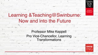Learning &Teaching@Swinburne:
Now and into the Future
Professor Mike Keppell
Pro Vice-Chancellor, Learning
Transformations
1
 