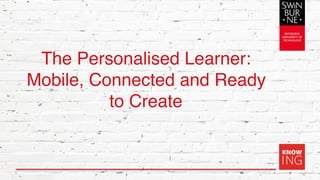 The Personalised Learner:
Mobile, Connected and Ready
to Create
1
 