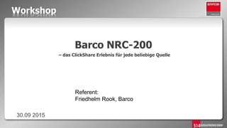 Workshop
Barco NRC-200
– das ClickShare Erlebnis für jede beliebige Quelle
30.09 2015
Referent:
Friedhelm Rook, Barco
 