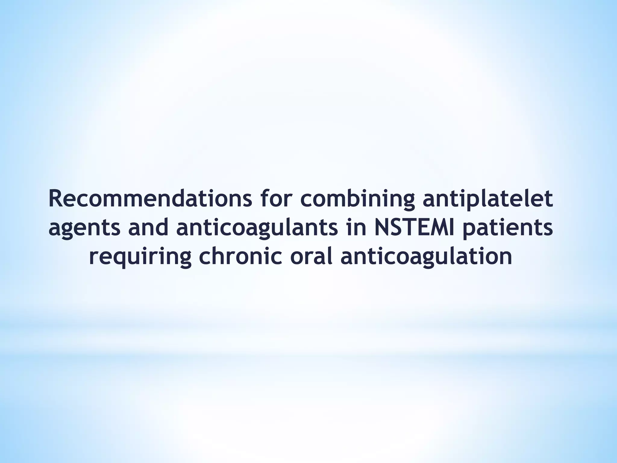 Recommendations for combining antiplatelet
agents and anticoagulants in NSTEMI patients
requiring chronic oral anticoagulation
 