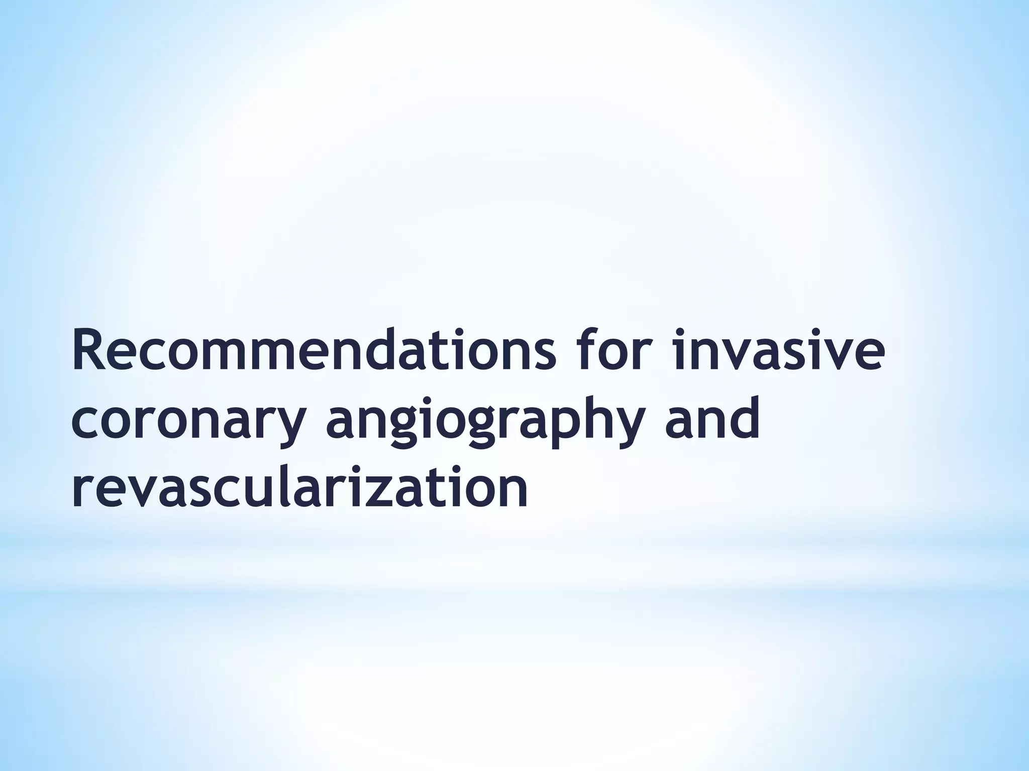 Recommendations for invasive
coronary angiography and
revascularization
 