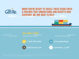 © 2015 General Re Corporation | This presentation is intended to provide background information for our clients and professional staff.
It is time sensitive and may need to be revised and updated periodically.
When you’re ready to tackle these issues with
a reinsurer that understands and accepts risk
every day, we are here to help.
Jonathan Ball
+1 203 328 5748p
jball@genre.come
/in/jonathanfballin
@jonathan_f_ballt
 