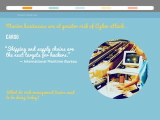 Cargo
What do risk management teams need
to be doing today?
Marine businesses are at greater risk of Cyber attack.
MARINE CYBER RISK
“Shipping and supply chains are
the next targets for hackers.”
— International Maritime Bureau
 