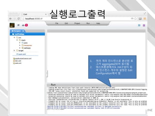 Run
1. 여러 개의 인스턴스로 분산된 로
그가 aggregated되어 표시됨
2. 테스트환경에서도 HA구성이 되
며 인스턴스 개수의 설정은 Edit
Configuration에서 함
실행로그출력
 