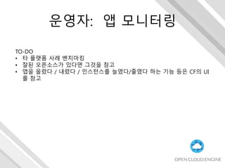 운영자: 앱 모니터링
TO-DO
• 타 플랫폼 사례 벤치마킹
• 잘된 오픈소스가 있다면 그것을 참고
• 앱을 올렸다 / 내렸다 / 인스턴스를 늘였다/줄였다 하는 기능 등은 CF의 UI
를 참고
 