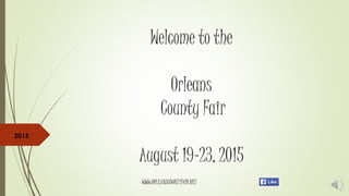 Welcome to the
Orleans
County Fair
August 19-23, 2015
WWW.ORLEANSCOUNTYFAIR.NET
2015
 
