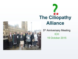 The Ciliopathy
Alliance
5th Anniversary Meeting
ICH
19 October 2015
Rare disease day 2011
 