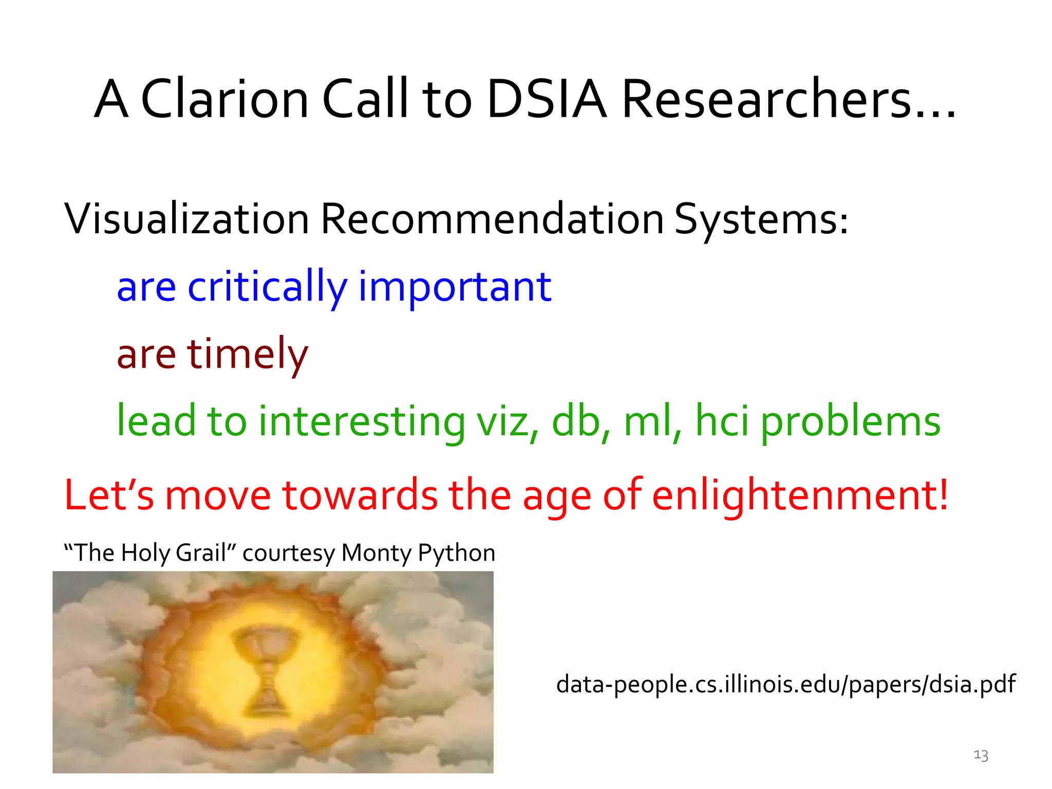 A Clarion Call to DSIA Researchers…
Visualization Recommendation Systems:
are critically important
are timely
lead to interesting viz, db, ml, hci problems
Let’s move towards the age of enlightenment!
“The Holy Grail” courtesy Monty Python
13
data-people.cs.illinois.edu/papers/dsia.pdf
 