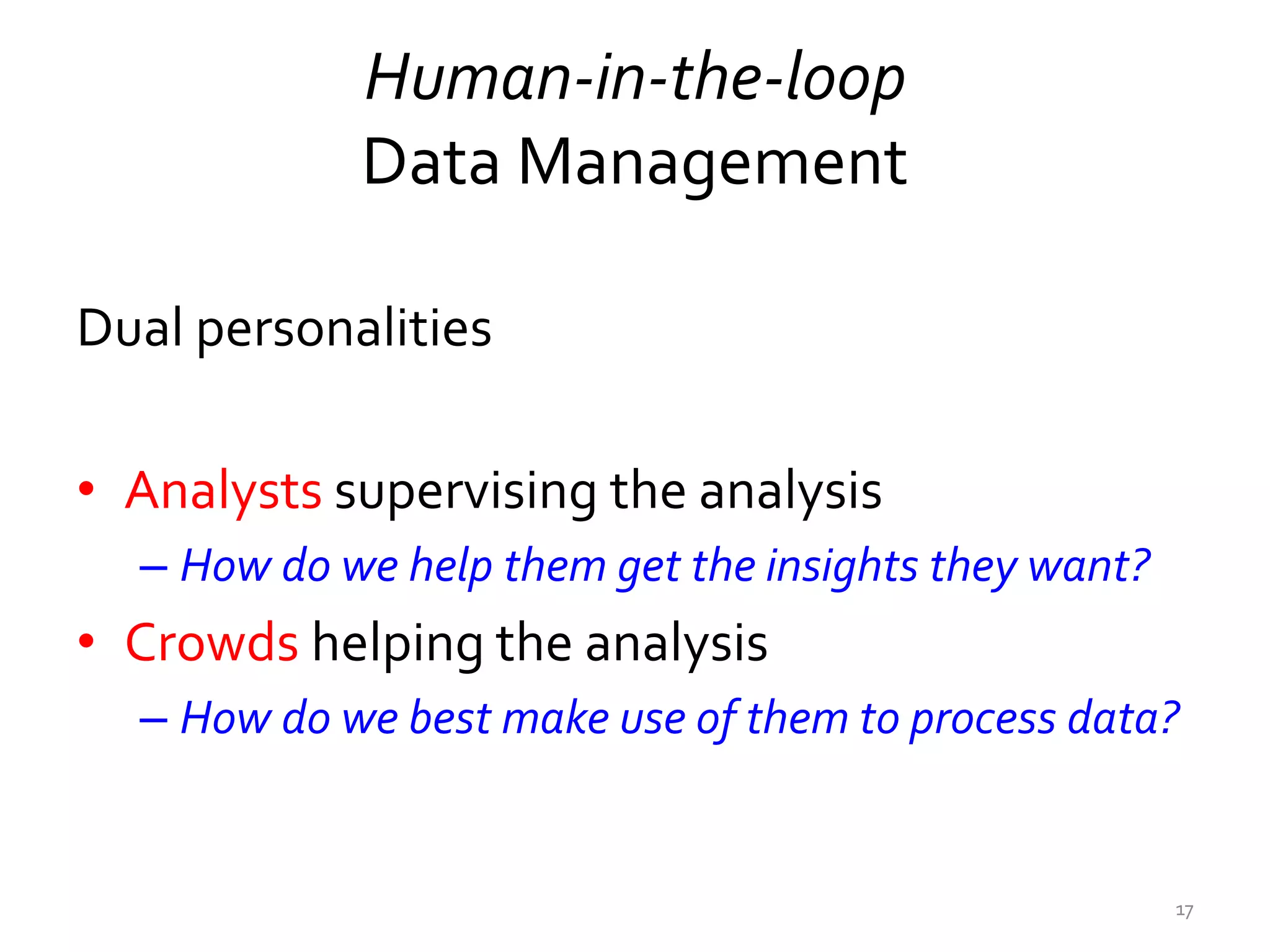 Human-in-the-loop
Data Management
Dual personalities
• Analysts supervising the analysis
– How do we help them get the insights they want?
• Crowds helping the analysis
– How do we best make use of them to process data?
17
 