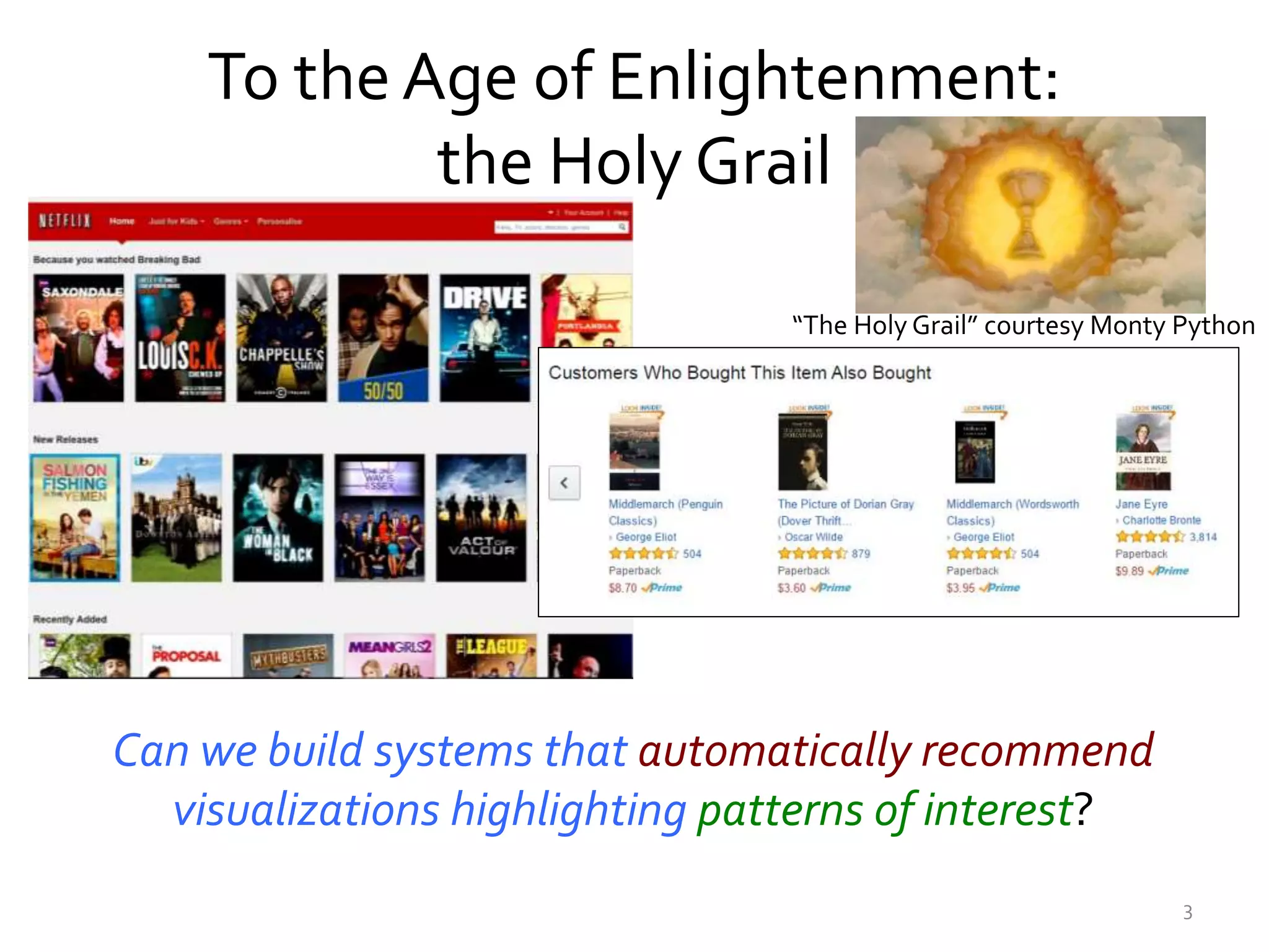 To the Age of Enlightenment:
the Holy Grail
Can we build systems that automatically recommend
visualizations highlighting patterns of interest?
3
“The Holy Grail” courtesy Monty Python
 