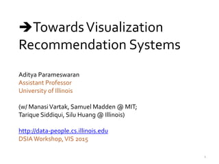 Aditya Parameswaran
Assistant Professor
University of Illinois
(w/ ManasiVartak, Samuel Madden @ MIT;
Tarique Siddiqui, Silu Huang @ Illinois)
http://data-people.cs.illinois.edu
DSIAWorkshop,VIS 2015
TowardsVisualization
Recommendation Systems
1
 