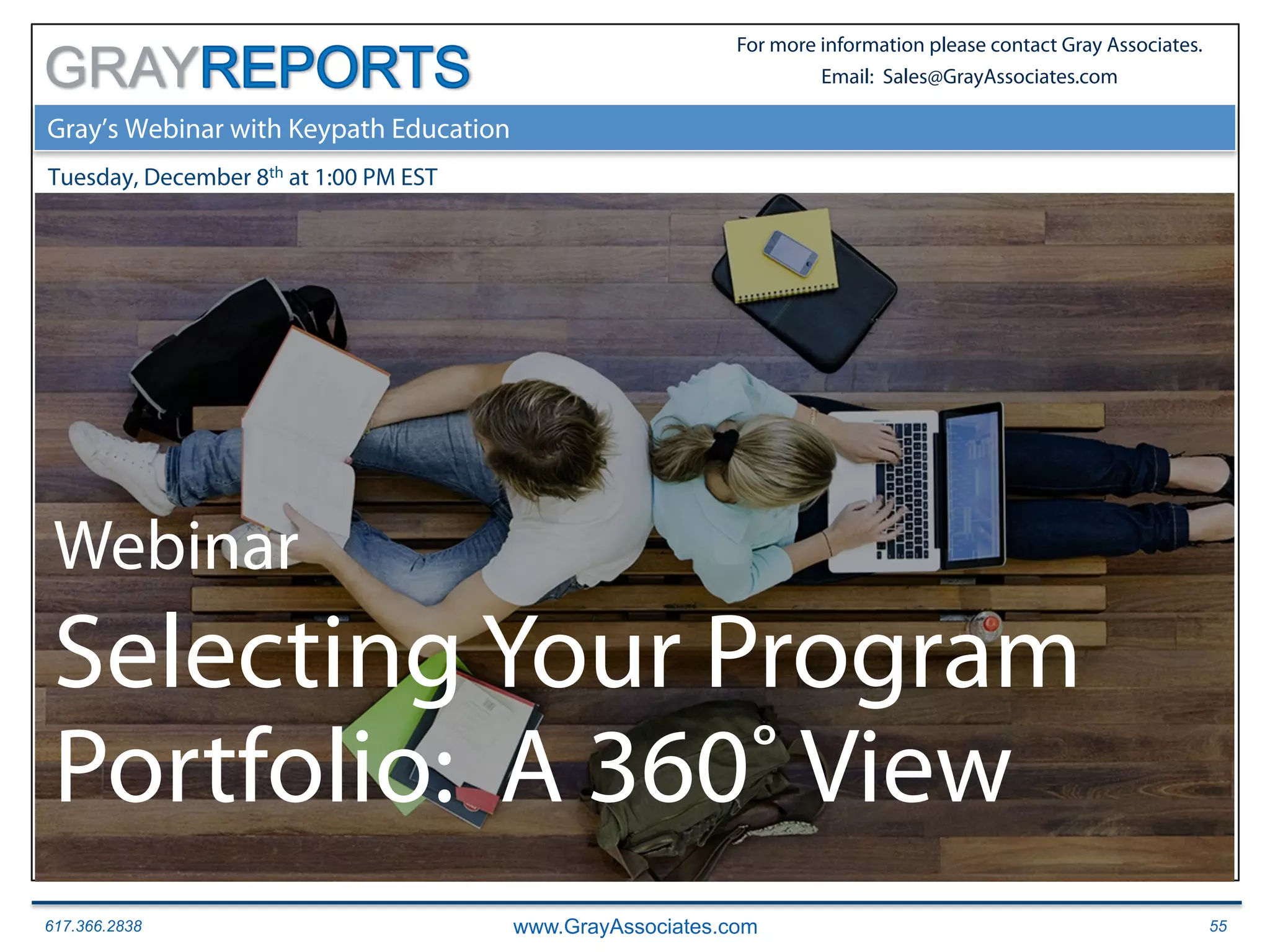 617.366.2838 www.GrayAssociates.com 55
GRAY
For more information please contact Gray Associates.
Email: Sales@GrayAssociates.com
Gray’s Webinar with Keypath Education
Tuesday, December 8th at 1:00 PM EST
Webinar
Selecting Your Program
Portfolio: A 360˚ View
 