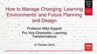 How to Manage Changing ‘Learning
Environments’ and Future Planning
and Design
Professor Mike Keppell
Pro Vice-Chancellor, Learning
Transformations
27 October 2015
1
 