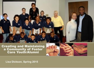Creating and Maintaining
a Community of Foster
Care Youth/Alumni
Lisa Dickson, Spring 2015
 
