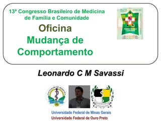 Universidade Federal de Minas Gerais
Universidade Federal de Ouro Preto
Leonardo C M Savassi
13º Congresso Brasileiro de Medicina
de Família e Comunidade
Oficina
Mudança de
Comportamento
 