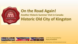 9/24/2015 Creative Commons License: Attribution, Non-Commercial, No-Derivatives, 4.0 International License 1
written & photographed by:
fergus jm ducharme
On the Road Again!
Another Historic Summer Visit in Canada:
Historic Old City of Kingston
 