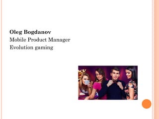 Oleg Bogdanov
Mobile Product Manager
Evolution gaming
 