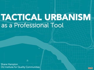 IQC
Shane Hampton
OU Institute for Quality Communities
TACTICAL URBANISM
as a Professional Tool
 
