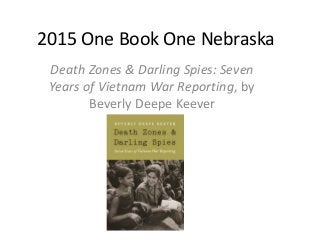 2015 One Book One Nebraska
Death Zones & Darling Spies: Seven
Years of Vietnam War Reporting, by
Beverly Deepe Keever
 