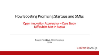 How Boosting Promising Startups and SMEs
Open Innovation Accelerator – Case Study
Difficulties Met in Russia
Филипп Жеффруа, Юлия Никулина
2015 г.
 