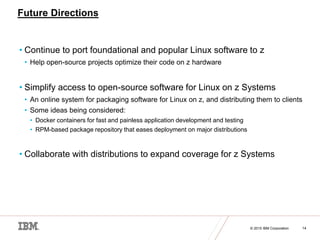 © 2015 IBM Corporation 14
Future Directions
• Continue to port foundational and popular Linux software to z
• Help open-so...