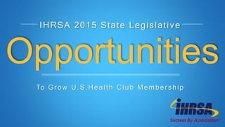 Opportunities
IHRSA 2015 State Legislative
To Grow U.S.Health Club Membership
 