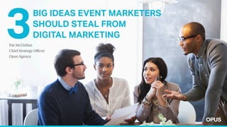 BIG IDEAS EVENT MARKETERS
SHOULD STEAL FROM
DIGITAL MARKETING
Pat McClellan
Chief Strategy Officer
Opus Agency
 