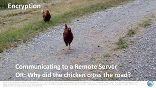 © 2015 AT&T Intellectual Property. All rights reserved. AT&T, the AT&T logo and all other marks contained herein are trademarks of AT&T Intellectual Property and/or AT&T affiliated companies. All other
marks contained herein are the property of their respective owners. Information contained herein is not an offer, commitment, representation or warranty by AT&T and is subject to change. Mention of a
specific company or entity is not an endorsement by AT&T.
Encryption
Communicating to a Remote Server
OR: Why did the chicken cross the road?
 