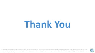 © 2015 AT&T Intellectual Property. All rights reserved. AT&T, the AT&T logo and all other marks contained herein are trademarks of AT&T Intellectual Property and/or AT&T affiliated companies. All other marks
contained herein are the property of their respective owners. Information contained herein is not an offer, commitment, representation or warranty by AT&T and is subject to change. Mention of a specific company or
entity is not an endorsement by AT&T.
Thank You
 