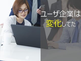 ユーザ企業は
変化してた
 