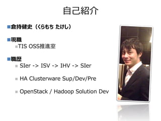倉持健史（くらもち たけし）
現職
TIS OSS推進室
職歴
 SIer -> ISV -> IHV -> SIer
 HA Clusterware Sup/Dev/Pre
 OpenStack / Hadoop Solution Dev
自己紹介
 