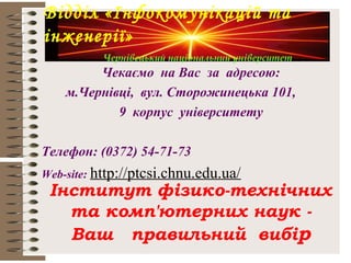 Чекаємо на Вас за адресою:
м.Чернівці, вул. Сторожинецька 101,
9 корпус університету
Телефон: (0372) 54-71-73
Web-site: http://ptcsi.chnu.edu.ua/
Інститут фізико-технічних
та комп'ютерних наук -
Ваш правильний вибір
Відділ «Інфокомунікацій та
інженерії»
Чернівецький національний університет
 