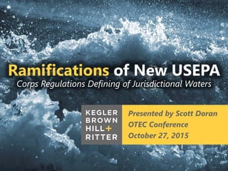 z
Ramifications of New USEPA
Corps Regulations Defining of Jurisdictional Waters
Presented by Scott Doran
OTEC Conference
October 27, 2015
 