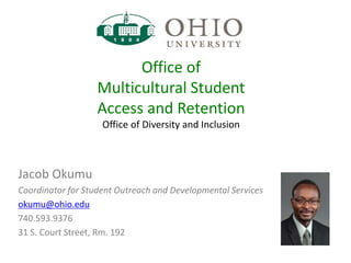 Jacob Okumu
Coordinator for Student Outreach and Developmental Services
okumu@ohio.edu
740.593.9376
31 S. Court Street, Rm. 192
Office of
Multicultural Student
Access and Retention
Office of Diversity and Inclusion
 