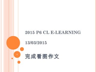 2015 P6 CL E-LEARNING
13/03/2015
完成看图作文
1
 