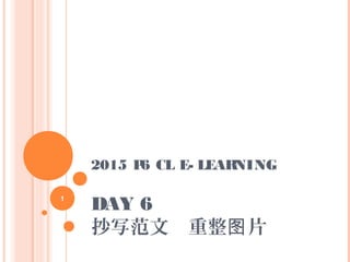 2015 P6 CL E- LEARNING
DAY 6
抄写范文　重整 片图
1
 