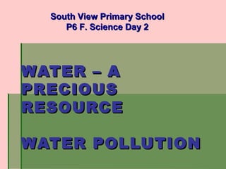 WATER – AWATER – A
PRECIOUSPRECIOUS
RESOURCERESOURCE
WATER POLLUTIONWATER POLLUTION
South View Primary SchoolSouth View Primary School
P6 F. Science Day 2P6 F. Science Day 2
 