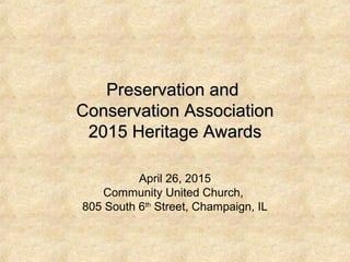 Preservation andPreservation and
Conservation AssociationConservation Association
2015 Heritage Awards2015 Heritage Awards
April 26, 2015
Community United Church,
805 South 6th
Street, Champaign, IL
 