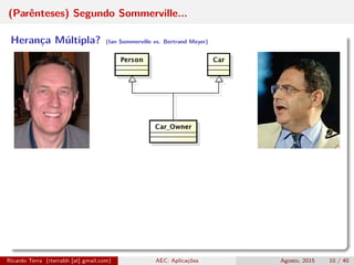 (Parênteses) Segundo Sommerville...
Herança Múltipla? (Ian Sommerville vs. Bertrand Meyer)
Ricardo Terra (rterrabh [at] gmail.com) AEC: Aplicações Agosto, 2015 10 / 40
 