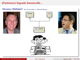 (Parênteses) Segundo Sommerville...
Herança Múltipla? (Ian Sommerville vs. Bertrand Meyer)
Ricardo Terra (rterrabh [at] gmail.com) AEC: Aplicações Agosto, 2015 10 / 40
 
