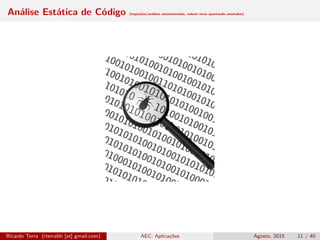 Análise Estática de Código (inspeções/análises automatizadas, reduzir erros apontando anomalias)
Ricardo Terra (rterrabh [at] gmail.com) AEC: Aplicações Agosto, 2015 11 / 40
 