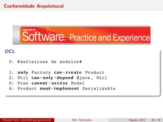Conformidade Arquitetural
DCL
0: #definicoes de modulos#
1: only Factory can - create Product
2: Util can - only -depend $java , Util
3: View cannot - access Model
4: Product must-implement Serializable
Ricardo Terra (rterrabh [at] gmail.com) AEC: Aplicações Agosto, 2015 30 / 40
 