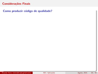 Considerações Finais
Como produzir código de qualidade?
Ricardo Terra (rterrabh [at] gmail.com) AEC: Aplicações Agosto, 2015 38 / 40
 