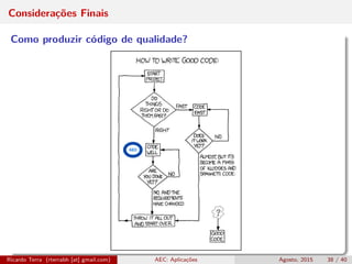 Considerações Finais
Como produzir código de qualidade?
Ricardo Terra (rterrabh [at] gmail.com) AEC: Aplicações Agosto, 2015 38 / 40
 