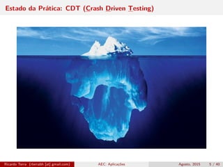 Estado da Prática: CDT (Crash Driven Testing)
Ricardo Terra (rterrabh [at] gmail.com) AEC: Aplicações Agosto, 2015 5 / 40
 